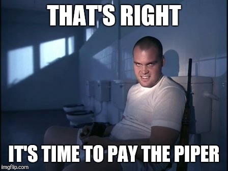 Memes | THAT'S RIGHT IT'S TIME TO PAY THE PIPER | image tagged in memes | made w/ Imgflip meme maker
