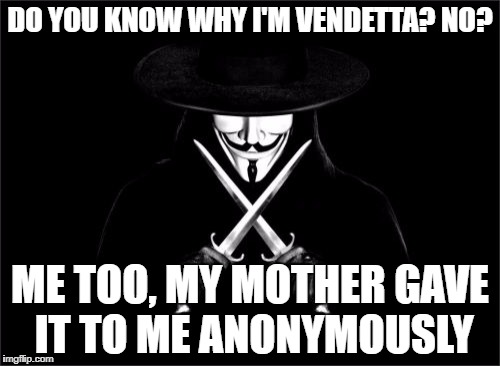 How About you, do you know?
 | DO YOU KNOW WHY I'M VENDETTA? NO? ME TOO, MY MOTHER GAVE IT TO ME ANONYMOUSLY | image tagged in memes,v for vendetta | made w/ Imgflip meme maker
