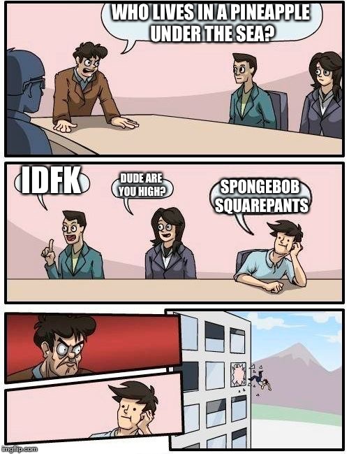 Boardroom Meeting Suggestion | WHO LIVES IN A PINEAPPLE UNDER THE SEA? IDFK; DUDE ARE YOU HIGH? SPONGEBOB SQUAREPANTS | image tagged in memes,boardroom meeting suggestion | made w/ Imgflip meme maker