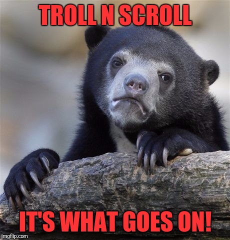 Confession Bear | TROLL N SCROLL; IT'S WHAT GOES ON! | image tagged in memes,confession bear | made w/ Imgflip meme maker