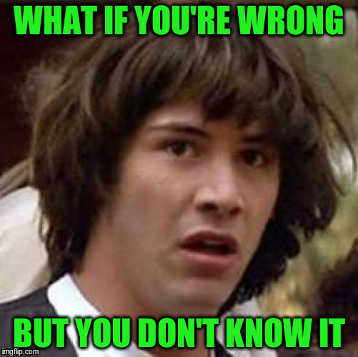Conspiracy Keanu Meme | WHAT IF YOU'RE WRONG BUT YOU DON'T KNOW IT | image tagged in memes,conspiracy keanu | made w/ Imgflip meme maker
