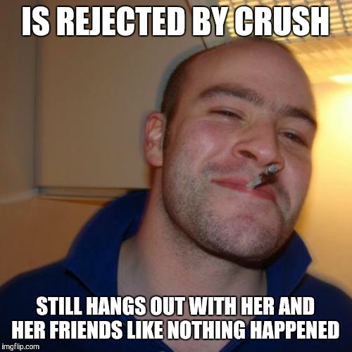 Good Guy Greg Meme | IS REJECTED BY CRUSH; STILL HANGS OUT WITH HER AND HER FRIENDS LIKE NOTHING HAPPENED | image tagged in memes,good guy greg | made w/ Imgflip meme maker