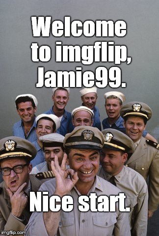 McHale's Navy | Welcome to imgflip, Jamie99. Nice start. | image tagged in mchale's navy | made w/ Imgflip meme maker