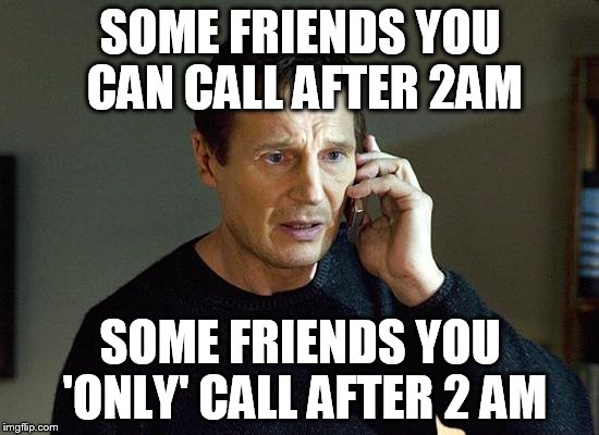 Liam Neeson Taken 2 Meme | SOME FRIENDS YOU CAN CALL AFTER 2AM; SOME FRIENDS YOU 'ONLY' CALL AFTER 2 AM | image tagged in memes,liam neeson taken 2 | made w/ Imgflip meme maker