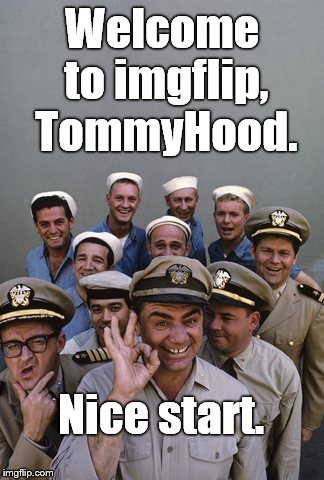 McHale's Navy | Welcome to imgflip, TommyHood. Nice start. | image tagged in mchale's navy | made w/ Imgflip meme maker