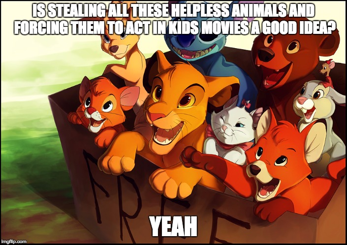 Disney Animal Indoctrination | IS STEALING ALL THESE HELPLESS ANIMALS AND FORCING THEM TO ACT IN KIDS MOVIES A GOOD IDEA? YEAH | image tagged in disney animal indoctrination | made w/ Imgflip meme maker