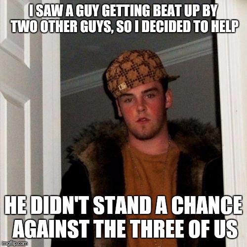 Scumbag Steve Meme | I SAW A GUY GETTING BEAT UP BY TWO OTHER GUYS, SO I DECIDED TO HELP; HE DIDN'T STAND A CHANCE AGAINST THE THREE OF US | image tagged in memes,scumbag steve | made w/ Imgflip meme maker