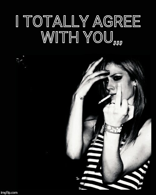 Cool Chick Smoking, Middle Finger,,, | I TOTALLY AGREE  WITH YOU,,, | image tagged in cool chick smoking middle finger   | made w/ Imgflip meme maker