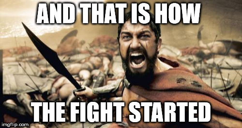 Sparta Leonidas | AND THAT IS HOW; THE FIGHT STARTED | image tagged in memes,sparta leonidas | made w/ Imgflip meme maker