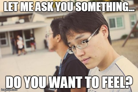 LET ME ASK YOU SOMETHING... DO YOU WANT TO FEEL? | made w/ Imgflip meme maker