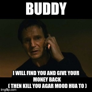 Liam Neeson Taken Meme | BUDDY; I WILL FIND YOU AND GIVE YOUR          MONEY BACK
          ( THEN KILL YOU AGAR MOOD HUA TO ) | image tagged in memes,liam neeson taken | made w/ Imgflip meme maker