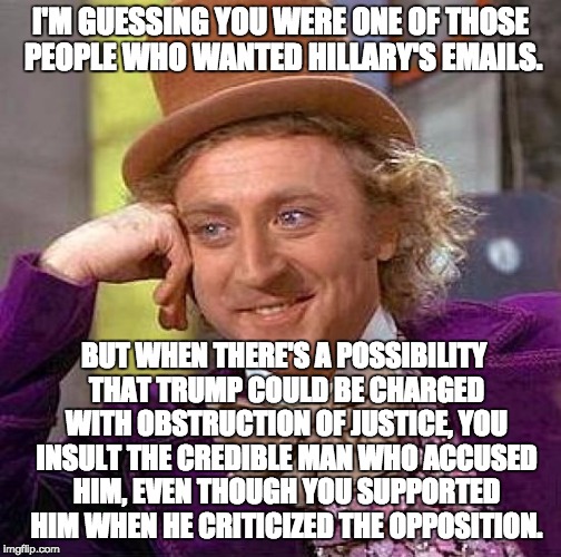 Scandals and Hypocrisy | I'M GUESSING YOU WERE ONE OF THOSE PEOPLE WHO WANTED HILLARY'S EMAILS. BUT WHEN THERE'S A POSSIBILITY THAT TRUMP COULD BE CHARGED WITH OBSTR | image tagged in memes,creepy condescending wonka,donald trump,hillary clinton,james comey,scandal | made w/ Imgflip meme maker