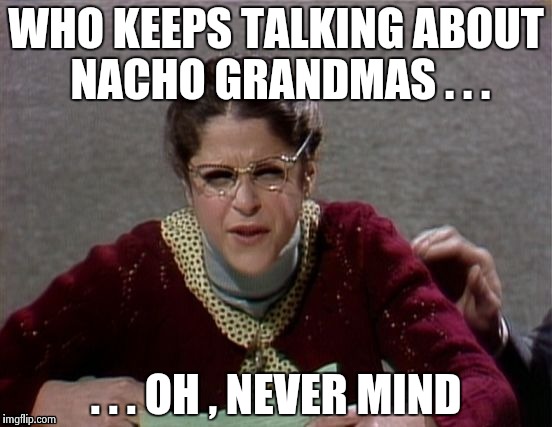 WHO KEEPS TALKING ABOUT NACHO GRANDMAS . . . . . . OH , NEVER MIND | image tagged in emily litella | made w/ Imgflip meme maker