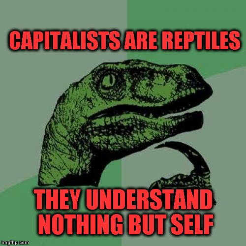 Philosoraptor | CAPITALISTS ARE REPTILES; THEY UNDERSTAND NOTHING BUT SELF | image tagged in memes,philosoraptor | made w/ Imgflip meme maker