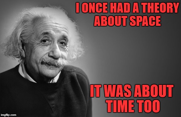 I ONCE HAD A THEORY ABOUT SPACE; IT WAS ABOUT TIME TOO | image tagged in albert einstein 1 | made w/ Imgflip meme maker