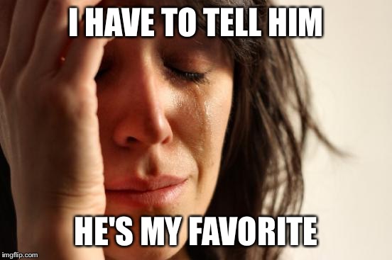 First World Problems Meme | I HAVE TO TELL HIM HE'S MY FAVORITE | image tagged in memes,first world problems | made w/ Imgflip meme maker