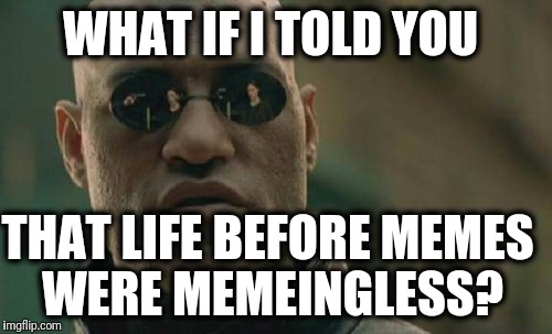 Memeingless meme.. Yeah I know. | WHAT IF I TOLD YOU; THAT LIFE BEFORE MEMES WERE MEMEINGLESS? | image tagged in memes,matrix morpheus | made w/ Imgflip meme maker