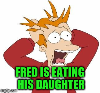 FRED IS EATING HIS DAUGHTER | made w/ Imgflip meme maker