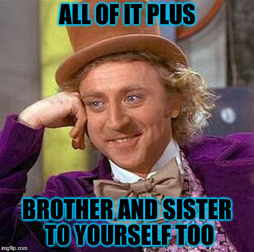 Creepy Condescending Wonka Meme | ALL OF IT PLUS BROTHER AND SISTER TO YOURSELF TOO | image tagged in memes,creepy condescending wonka | made w/ Imgflip meme maker