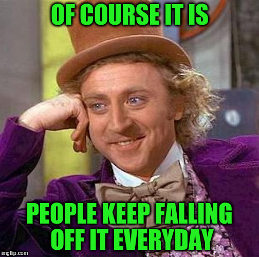 Creepy Condescending Wonka Meme | OF COURSE IT IS PEOPLE KEEP FALLING OFF IT EVERYDAY | image tagged in memes,creepy condescending wonka | made w/ Imgflip meme maker