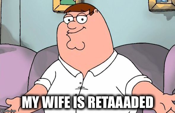 MY WIFE IS RETAAADED | made w/ Imgflip meme maker