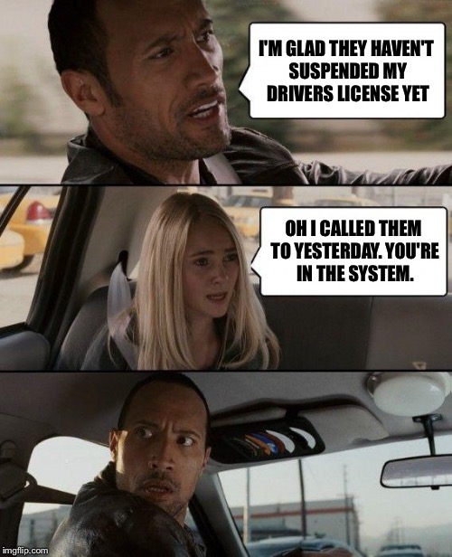The Rock Driving Meme | I'M GLAD THEY HAVEN'T SUSPENDED MY DRIVERS LICENSE YET; OH I CALLED THEM TO YESTERDAY. YOU'RE IN THE SYSTEM. | image tagged in memes,the rock driving | made w/ Imgflip meme maker