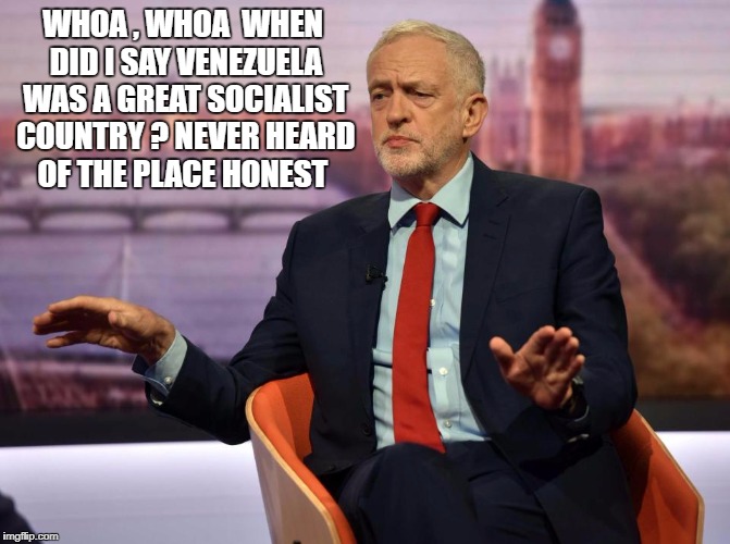 WHOA , WHOA  WHEN DID I SAY VENEZUELA WAS A GREAT SOCIALIST COUNTRY ? NEVER HEARD OF THE PLACE HONEST | image tagged in jeremy corbyn | made w/ Imgflip meme maker