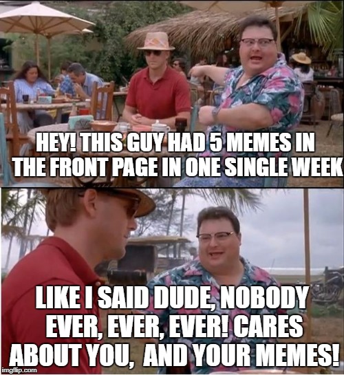 I don't know about you but I don't care | HEY! THIS GUY HAD 5 MEMES IN THE FRONT PAGE IN ONE SINGLE WEEK; LIKE I SAID DUDE, NOBODY EVER, EVER, EVER! CARES ABOUT YOU,  AND YOUR MEMES! | image tagged in memes,see nobody cares | made w/ Imgflip meme maker
