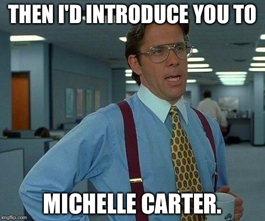 That Would Be Great Meme | THEN I'D INTRODUCE YOU TO MICHELLE CARTER. | image tagged in memes,that would be great | made w/ Imgflip meme maker