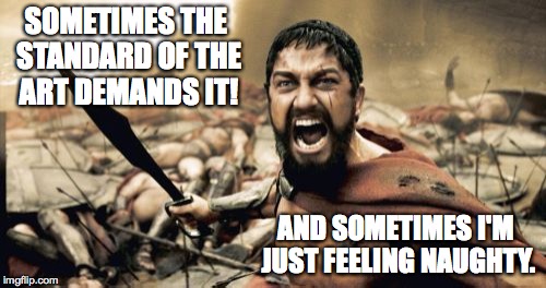recaptioning is an artist's prerogative, hey? | SOMETIMES THE STANDARD OF THE ART DEMANDS IT! AND SOMETIMES I'M JUST FEELING NAUGHTY. | image tagged in memes,sparta leonidas,recaptioning | made w/ Imgflip meme maker