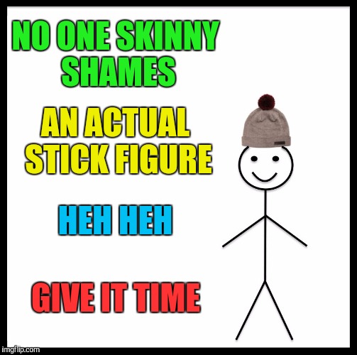 Bill Be Like :D | NO ONE SKINNY SHAMES; AN ACTUAL STICK FIGURE; HEH HEH; GIVE IT TIME | image tagged in funny,be like bill,humor,society,health,memes | made w/ Imgflip meme maker