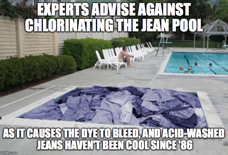 The Jean Pool | EXPERTS ADVISE AGAINST CHLORINATING THE JEAN POOL; AS IT CAUSES THE DYE TO BLEED, AND ACID-WASHED JEANS HAVEN'T BEEN COOL SINCE '86 | image tagged in memes,pool | made w/ Imgflip meme maker
