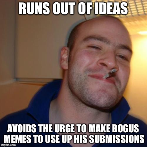 Good Guy Greg Meme | RUNS OUT OF IDEAS; AVOIDS THE URGE TO MAKE BOGUS MEMES TO USE UP HIS SUBMISSIONS | image tagged in memes,good guy greg | made w/ Imgflip meme maker
