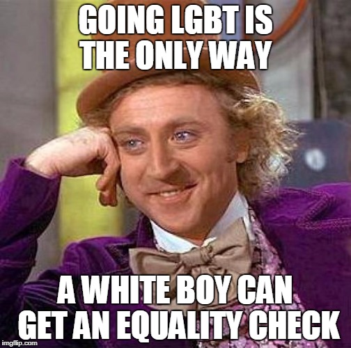 Creepy Condescending Wonka Meme | GOING LGBT IS THE ONLY WAY; A WHITE BOY CAN GET AN EQUALITY CHECK | image tagged in memes,creepy condescending wonka | made w/ Imgflip meme maker