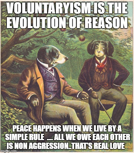Dogs Talking | VOLUNTARYISM IS THE EVOLUTION OF REASON; PEACE HAPPENS WHEN WE LIVE BY A SIMPLE RULE  .... ALL WE OWE EACH OTHER IS NON AGGRESSION..THAT'S REAL LOVE | image tagged in dogs talking | made w/ Imgflip meme maker
