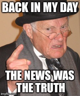 When the news was straight reporting of events | BACK IN MY DAY; THE NEWS WAS THE TRUTH | image tagged in memes,back in my day,fake news,news | made w/ Imgflip meme maker