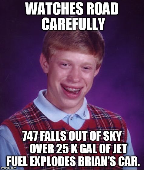 Bad Luck Brian Meme | WATCHES ROAD CAREFULLY 747 FALLS OUT OF SKY   


OVER 25 K GAL OF JET FUEL EXPLODES BRIAN'S CAR. | image tagged in memes,bad luck brian | made w/ Imgflip meme maker