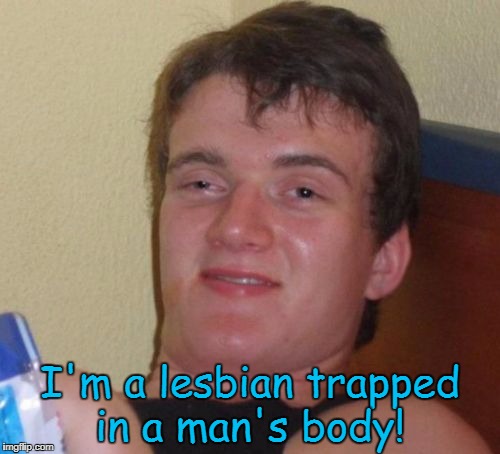 10 Guy | I'm a lesbian trapped in a man's body! | image tagged in memes,10 guy | made w/ Imgflip meme maker