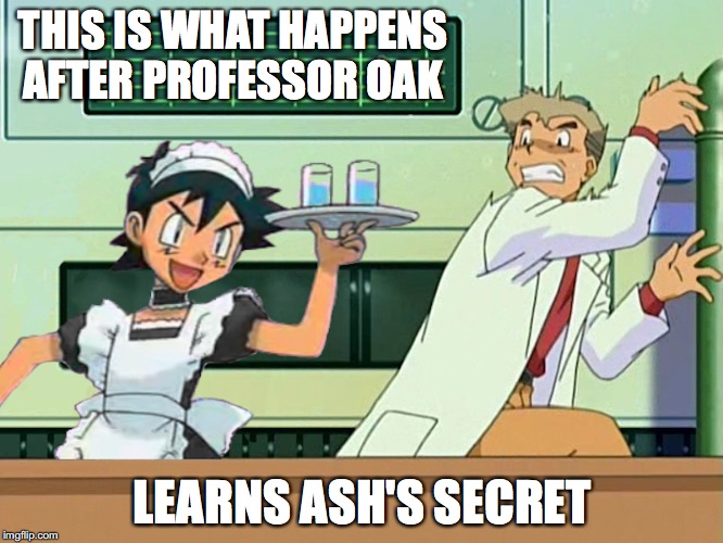 Ash's Secret | THIS IS WHAT HAPPENS AFTER PROFESSOR OAK; LEARNS ASH'S SECRET | image tagged in crossdressing,ash ketchum,professor oak,pokemon,memes | made w/ Imgflip meme maker