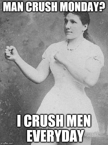 Overly Manly Woman Will Crush You And Your Heart | MAN CRUSH MONDAY? I CRUSH MEN EVERYDAY | image tagged in overly manly woman,overly manly man,memes,other | made w/ Imgflip meme maker