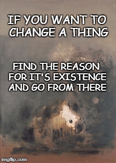Create Change | IF YOU WANT TO CHANGE A THING; FIND THE REASON FOR IT'S EXISTENCE AND GO FROM THERE | image tagged in change | made w/ Imgflip meme maker