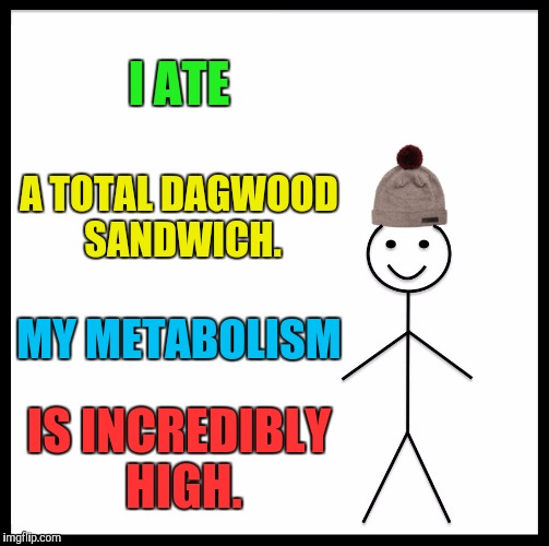 Be Like Bill Meme | I ATE A TOTAL DAGWOOD SANDWICH. MY METABOLISM IS INCREDIBLY HIGH. | image tagged in memes,be like bill | made w/ Imgflip meme maker