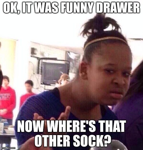 Black Girl Wat Meme | OK, IT WAS FUNNY DRAWER; NOW WHERE'S THAT OTHER SOCK? | image tagged in memes,black girl wat | made w/ Imgflip meme maker
