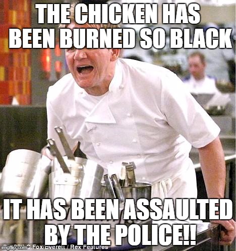 Chef Gordon Ramsay | THE CHICKEN HAS BEEN BURNED SO BLACK; IT HAS BEEN ASSAULTED BY THE POLICE!! | image tagged in memes,chef gordon ramsay | made w/ Imgflip meme maker
