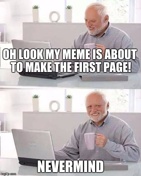Hide the Pain Harold Meme | OH LOOK MY MEME IS ABOUT TO MAKE THE FIRST PAGE! NEVERMIND | image tagged in memes,hide the pain harold | made w/ Imgflip meme maker