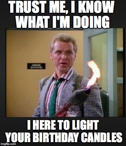 sledge hammer flame thrower  | TRUST ME, I KNOW WHAT I'M DOING; I HERE TO LIGHT YOUR BIRTHDAY CANDLES | image tagged in sledge hammer flame thrower | made w/ Imgflip meme maker