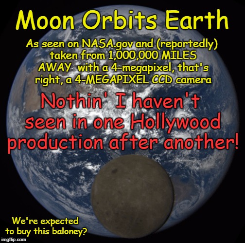 Trick Shot of Moon Orbiting Earth, Compliments of the Kiddie Matinee Space Program and a 4-Megapixel Camera | Moon Orbits Earth; As seen on NASA.gov and (reportedly) taken from 1,000,000 MILES AWAY  with a 4-megapixel, that's right, a 4-MEGAPIXEL CCD camera; Nothin' I haven't seen in one Hollywood production after another! We're expected to buy this baloney? | image tagged in moon orbits earth,memes,flat earth,nasa hoax,ball earth lie,biblical earth | made w/ Imgflip meme maker