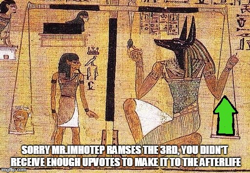 Not enough upvotes to get into Egyptian heaven | SORRY MR.IMHOTEP RAMSES THE 3RD, YOU DIDN'T RECEIVE ENOUGH UPVOTES TO MAKE IT TO THE AFTERLIFE | image tagged in gods of egypt,egypt,heaven,memes | made w/ Imgflip meme maker