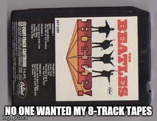 NO ONE WANTED MY 8-TRACK TAPES | image tagged in beatles 8-track tape | made w/ Imgflip meme maker