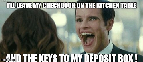 Gifs, teeth, memes | I'LL LEAVE MY CHECKBOOK ON THE KITCHEN TABLE AND THE KEYS TO MY DEPOSIT BOX ! | image tagged in gifs teeth memes | made w/ Imgflip meme maker